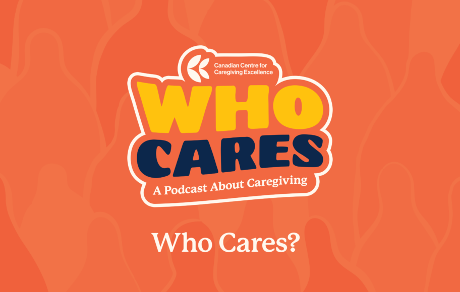 Podcast Who Cares Canadian Centre for Caregiving Excellence